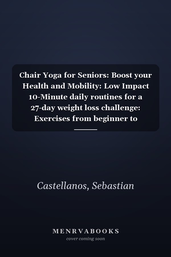 Chair Yoga for Seniors: Boost your Health and Mobility: Low Impact 10-Minute daily routines for a 27-day weight loss challenge: Exercises from beginner to advanced