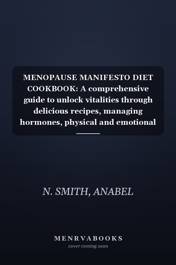 MENOPAUSE MANIFESTO DIET COOKBOOK: A comprehensive guide to unlock vitalities through delicious recipes, managing hormones, physical and emotional health during the change