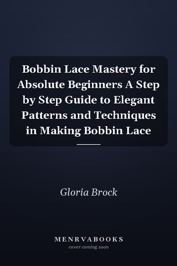 Bobbin Lace Mastery for Absolute Beginners A Step by Step Guide to Elegant Patterns and Techniques in Making Bobbin Lace