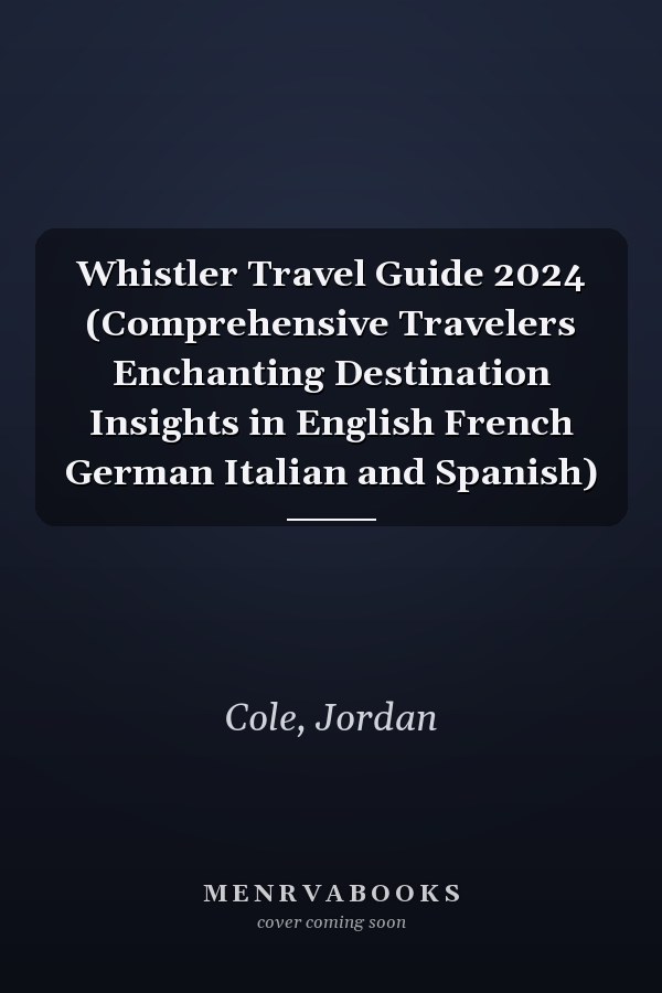 Whistler Travel Guide 2024 (Comprehensive Travelers Enchanting Destination Insights in English French German Italian and Spanish)