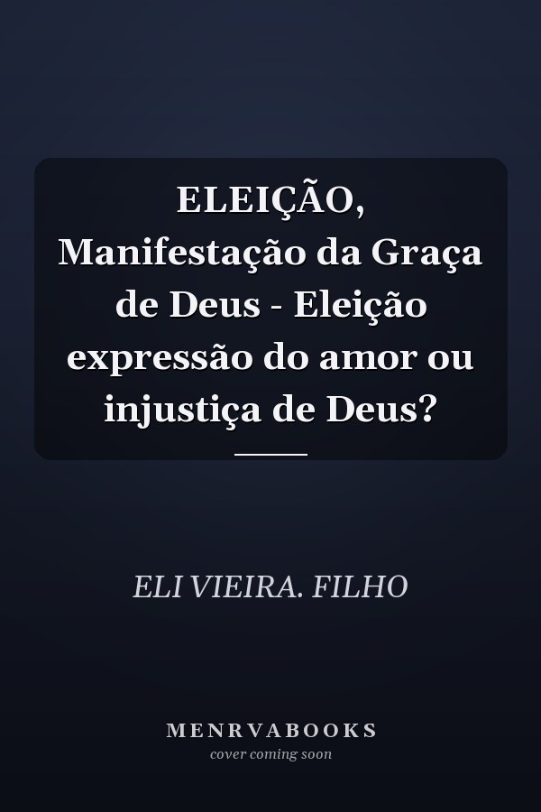 ELEIÇÃO, Manifestação da Graça de Deus - Eleição expressão do amor ou injustiça de Deus?