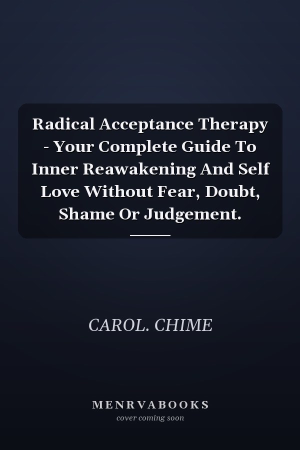 Radical Acceptance Therapy - Your Complete Guide To Inner Reawakening And Self Love Without Fear, Doubt, Shame Or Judgement.