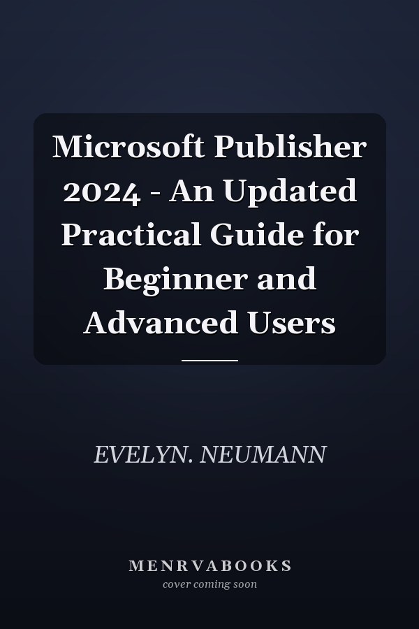 Microsoft Publisher 2024 - An Updated Practical Guide for Beginner and Advanced Users
