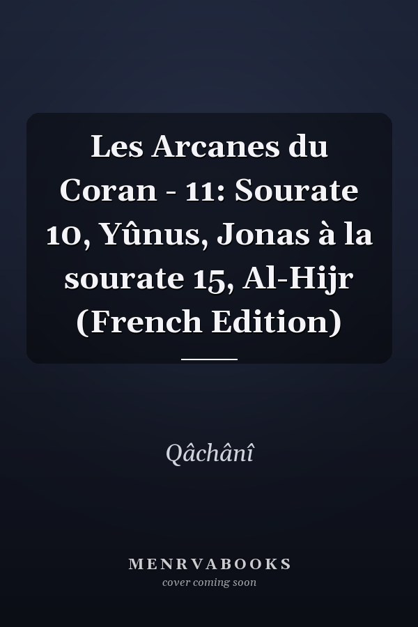Les Arcanes du Coran - 11: Sourate 10, Yûnus, Jonas à la sourate 15, Al-Hijr (French Edition)