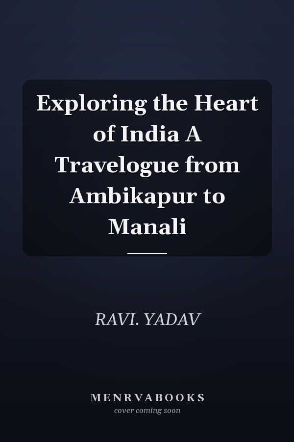 Exploring the Heart of India A Travelogue from Ambikapur to Manali