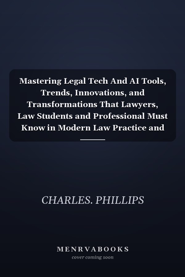 Mastering Legal Tech And AI Tools, Trends, Innovations, and Transformations That Lawyers, Law Students and Professional Must Know in Modern Law Practice and Justice.