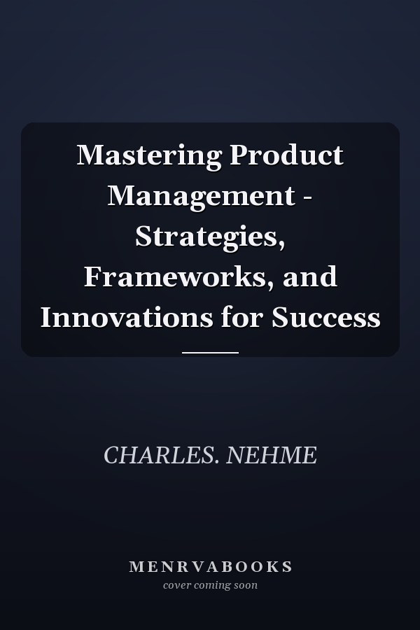 Mastering Product Management - Strategies, Frameworks, and Innovations for Success