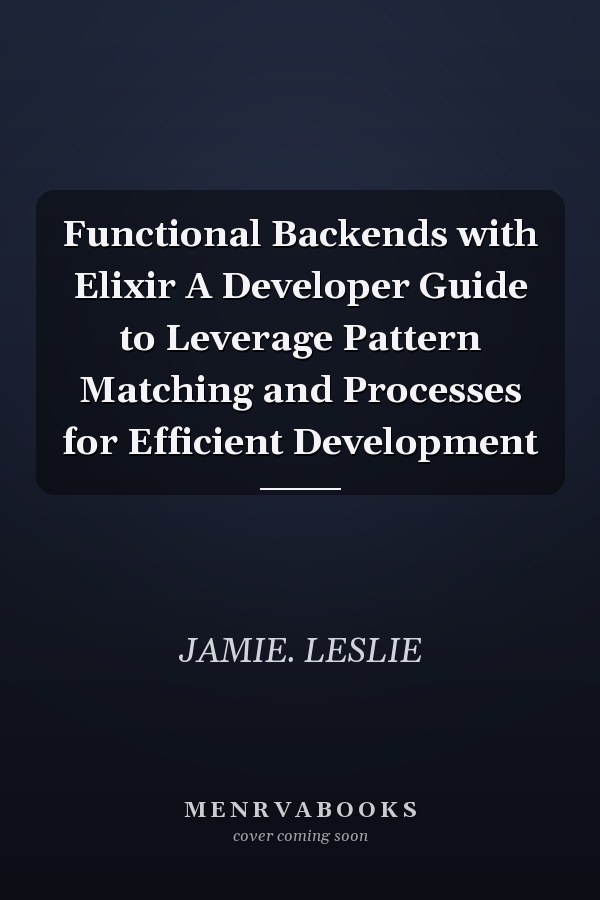 Functional Backends with Elixir A Developer Guide to Leverage Pattern Matching and Processes for Efficient Development