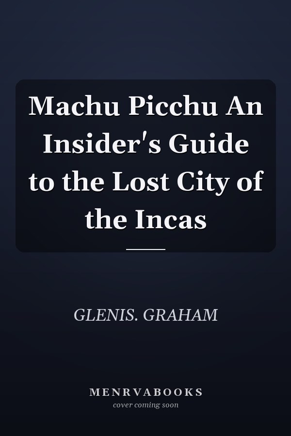 Machu Picchu An Insider's Guide to the Lost City of the Incas