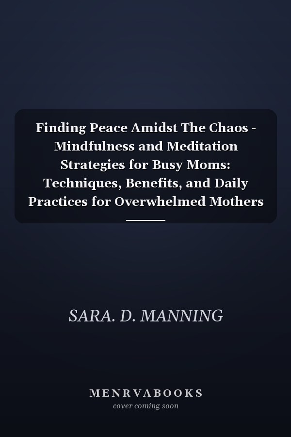 Finding Peace Amidst The Chaos - Mindfulness and Meditation Strategies for Busy Moms: Techniques, Benefits, and Daily Practices for Overwhelmed Mothers