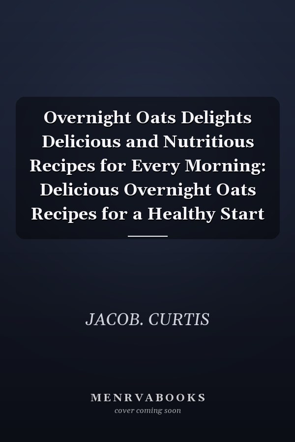 Overnight Oats Delights Delicious and Nutritious Recipes for Every Morning: Delicious Overnight Oats Recipes for a Healthy Start