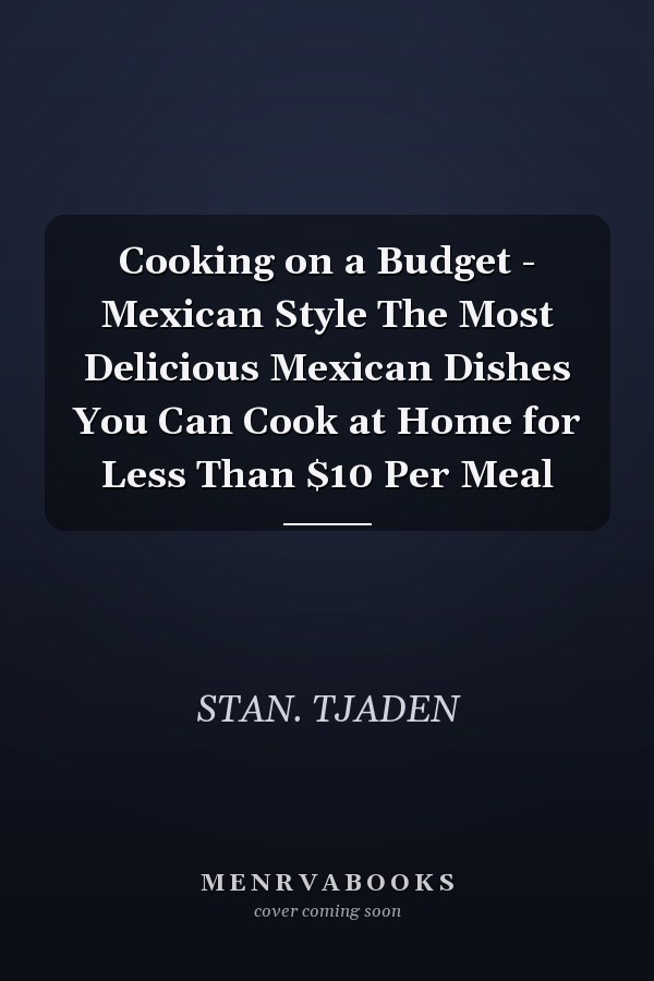 Cooking on a Budget - Mexican Style The Most Delicious Mexican Dishes You Can Cook at Home for Less Than $10 Per Meal