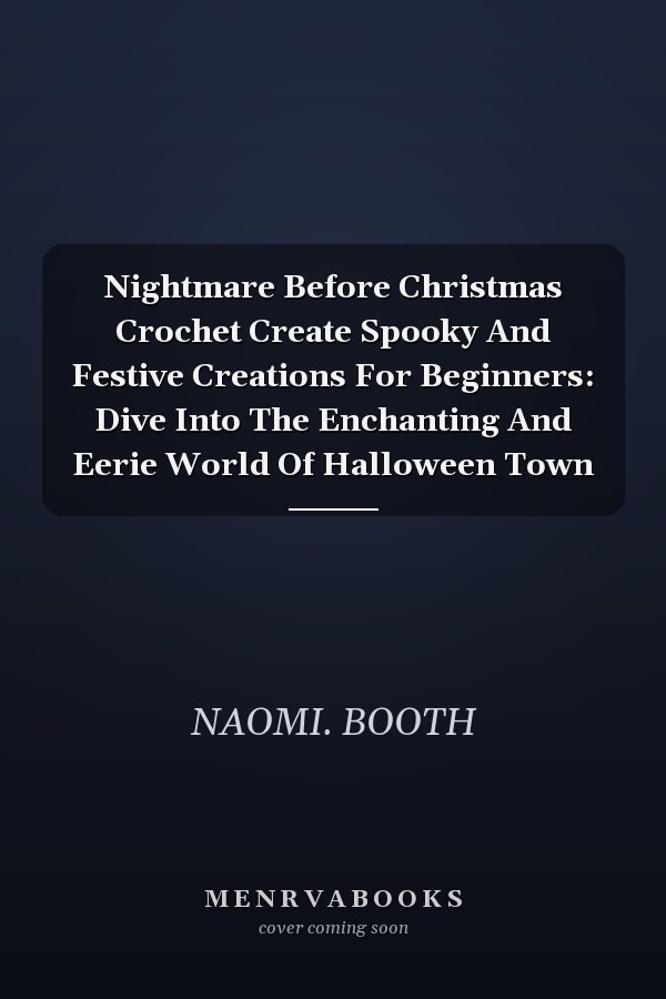 Nightmare Before Christmas Crochet Create Spooky And Festive Creations For Beginners: Dive Into The Enchanting And Eerie World Of Halloween Town