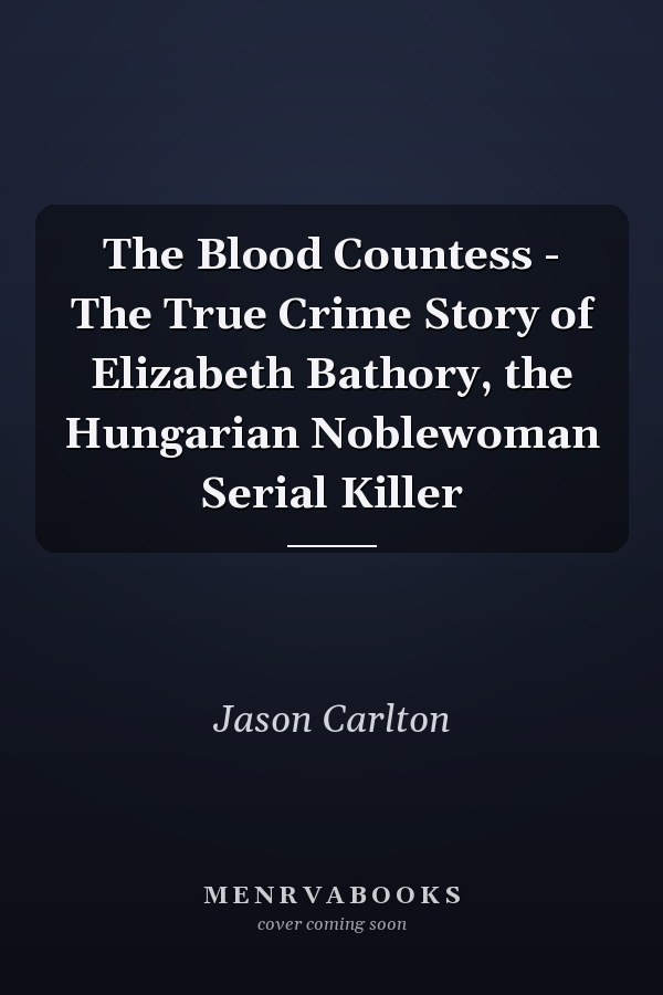 The Blood Countess - The True Crime Story of Elizabeth Bathory, the Hungarian Noblewoman Serial Killer