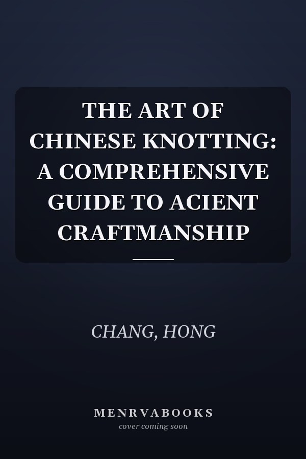 THE ART OF CHINESE KNOTTING: A COMPREHENSIVE GUIDE TO ACIENT CRAFTMANSHIP