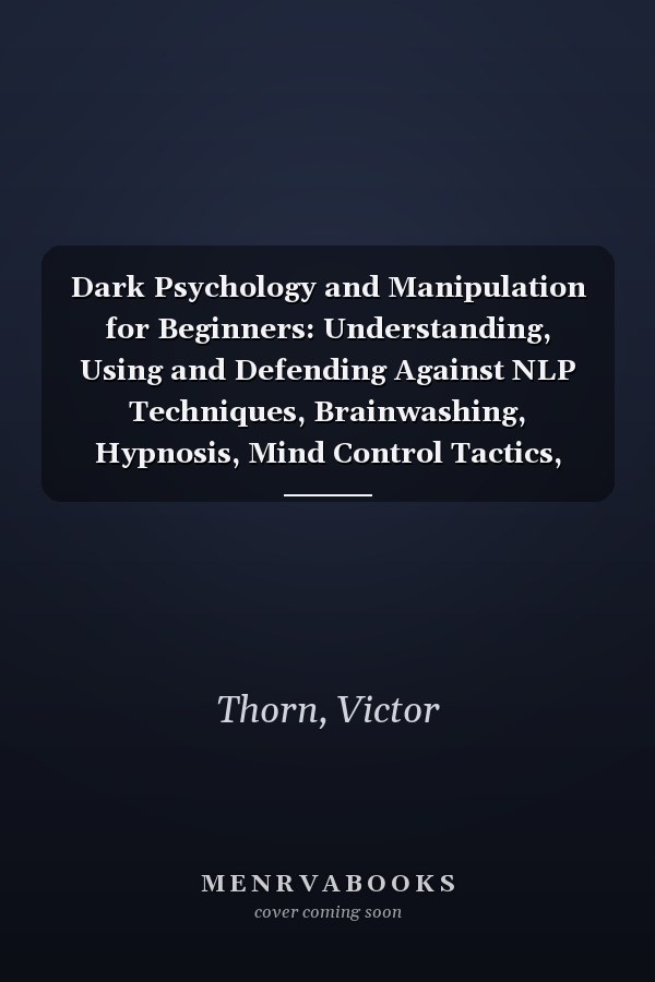 Dark Psychology and Manipulation for Beginners: Understanding, Using and Defending Against NLP Techniques, Brainwashing, Hypnosis, Mind Control Tactics, Body Language, and Persuasion Techniques