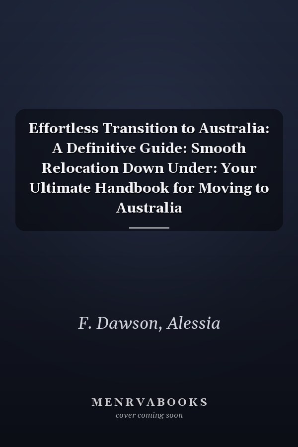 Effortless Transition to Australia: A Definitive Guide: Smooth Relocation Down Under: Your Ultimate Handbook for Moving to Australia