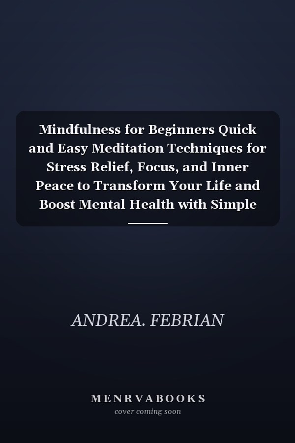 Mindfulness for Beginners Quick and Easy Meditation Techniques for Stress Relief, Focus, and Inner Peace to Transform Your Life and Boost Mental Health with Simple Daily Practices (A Short Guide)
