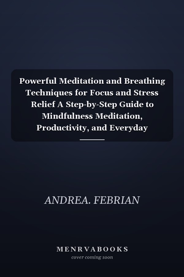 Powerful Meditation and Breathing Techniques for Focus and Stress Relief A Step-by-Step Guide to Mindfulness Meditation, Productivity, and Everyday Wellness Using Ancient Wisdom and Modern Science
