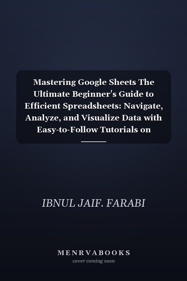 Mastering Google Sheets The Ultimate Beginner's Guide to Efficient Spreadsheets: Navigate, Analyze, and Visualize Data with Easy-to-Follow Tutorials on Formulas, Formatting, and Data Management