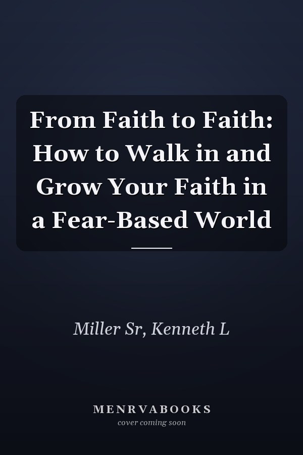 From Faith to Faith: How to Walk in and Grow Your Faith in a Fear-Based World