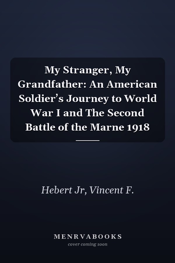 My Stranger, My Grandfather: An American Soldier’s Journey to World War I and The Second Battle of the Marne 1918