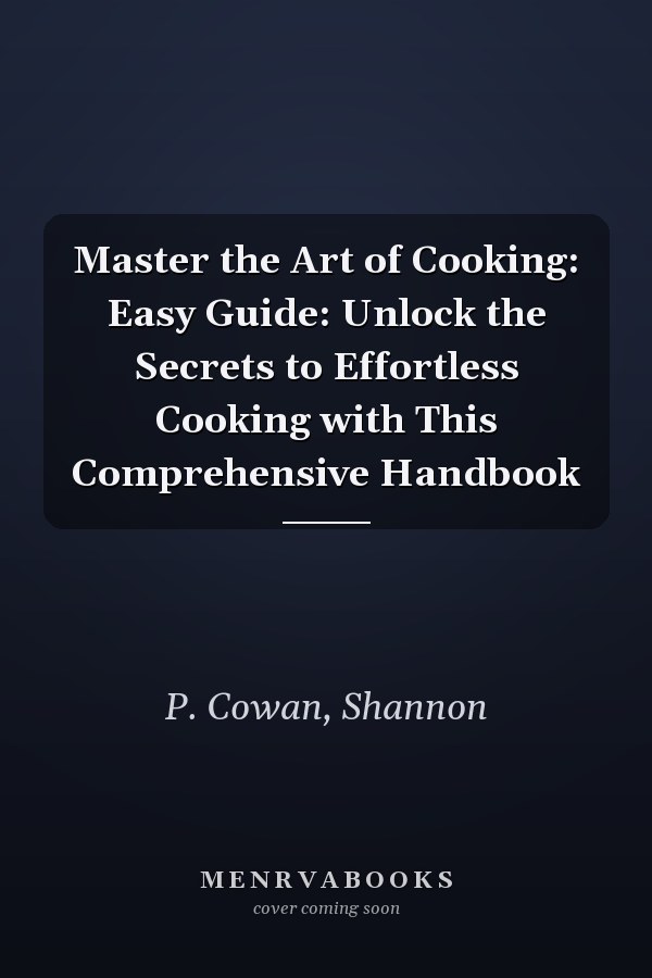 Master the Art of Cooking: Easy Guide: Unlock the Secrets to Effortless Cooking with This Comprehensive Handbook