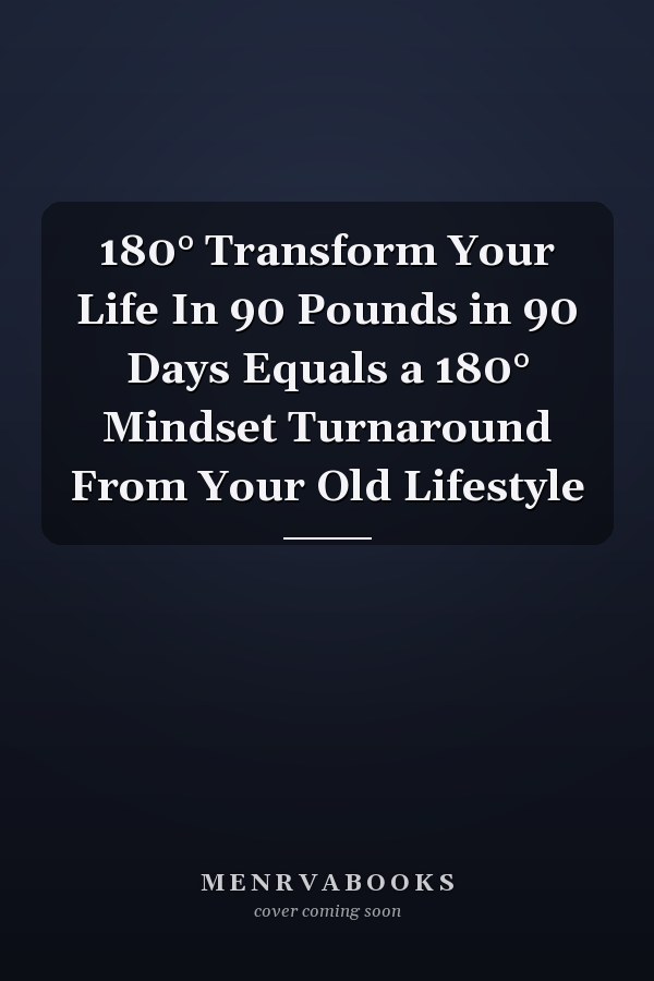 180° Transform Your Life In 90 Pounds in 90 Days Equals a 180° Mindset Turnaround From Your Old Lifestyle