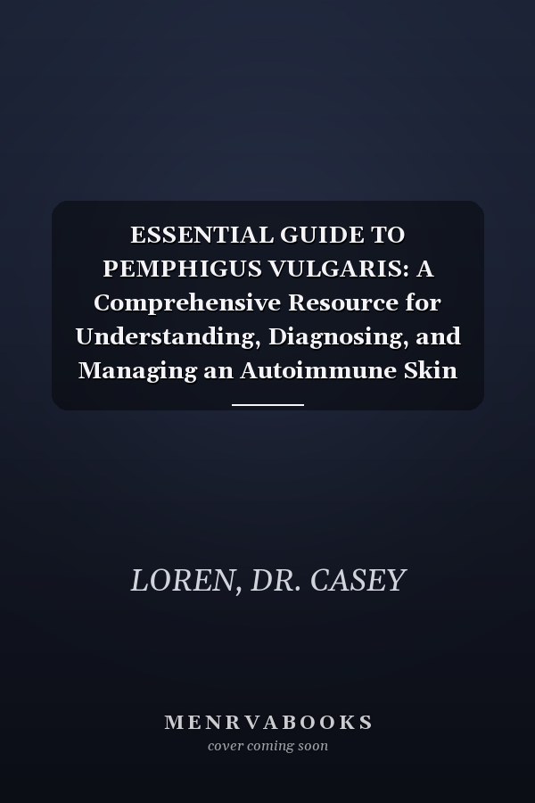 ESSENTIAL GUIDE TO PEMPHIGUS VULGARIS: A Comprehensive Resource for Understanding, Diagnosing, and Managing an Autoimmune Skin Disorder