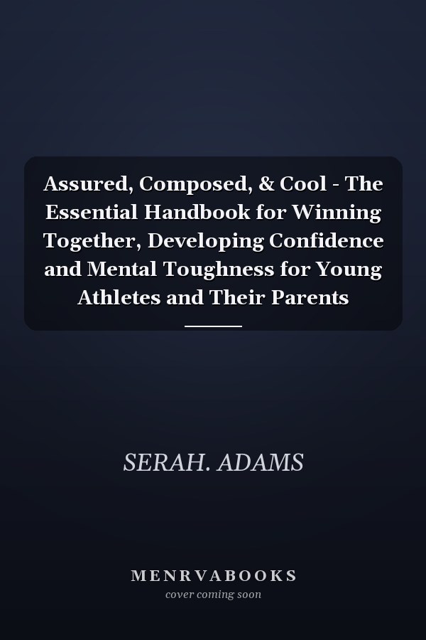 Assured, Composed, & Cool - The Essential Handbook for Winning Together, Developing Confidence and Mental Toughness for Young Athletes and Their Parents