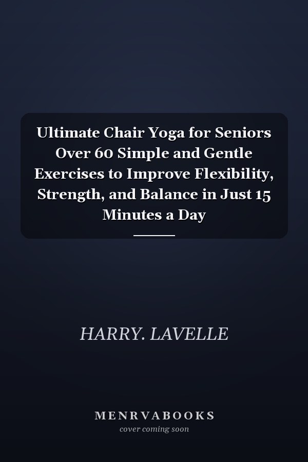 Ultimate Chair Yoga for Seniors Over 60 Simple and Gentle Exercises to Improve Flexibility, Strength, and Balance in Just 15 Minutes a Day