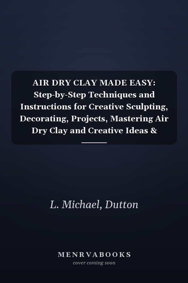 AIR DRY CLAY MADE EASY: Step-by-Step Techniques and Instructions for Creative Sculpting, Decorating, Projects, Mastering Air Dry Clay and Creative Ideas & Expert Tips for All Levels.