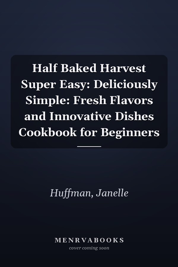 Half Baked Harvest Super Easy: Deliciously Simple: Fresh Flavors and Innovative Dishes Cookbook for Beginners