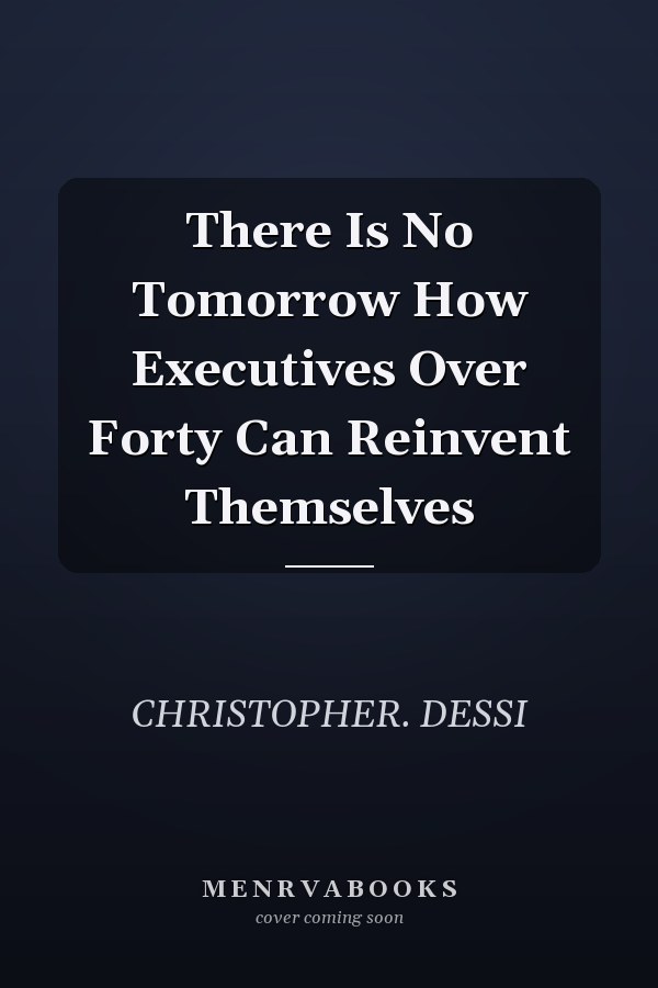 There Is No Tomorrow How Executives Over Forty Can Reinvent Themselves