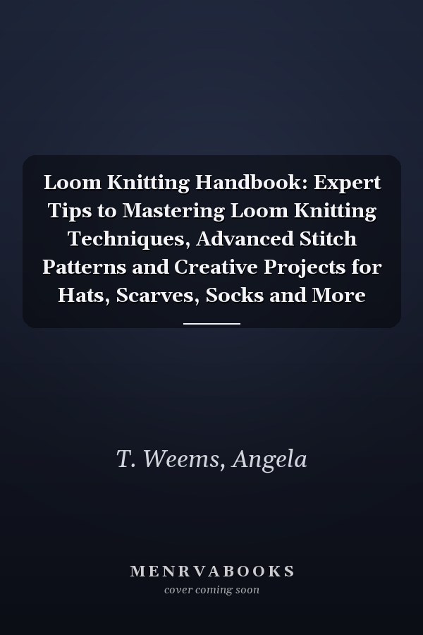 Loom Knitting Handbook: Expert Tips to Mastering Loom Knitting Techniques, Advanced Stitch Patterns and Creative Projects for Hats, Scarves, Socks and More