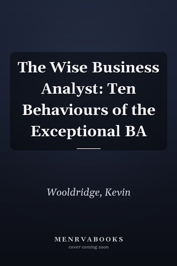 The Wise Business Analyst: Ten Behaviours of the Exceptional BA