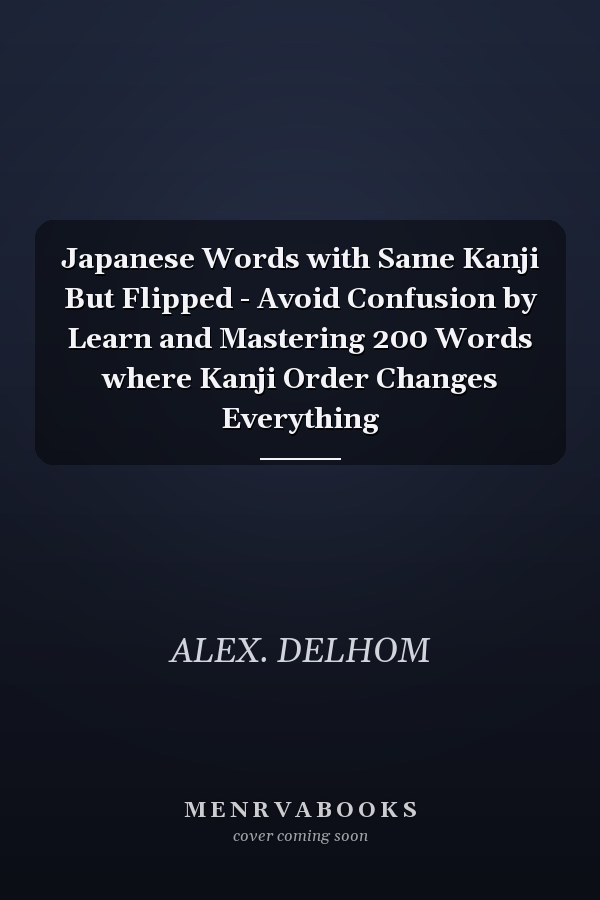 Japanese Words with Same Kanji But Flipped - Avoid Confusion by Learn and Mastering 200 Words where Kanji Order Changes Everything
