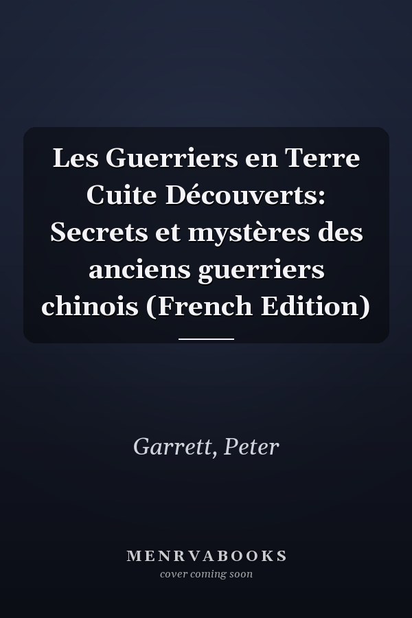 Les Guerriers en Terre Cuite Découverts: Secrets et mystères des anciens guerriers chinois (French Edition)