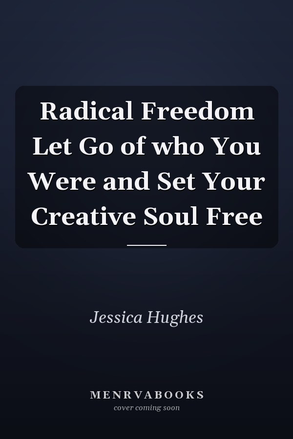 Radical Freedom Let Go of who You Were and Set Your Creative Soul Free