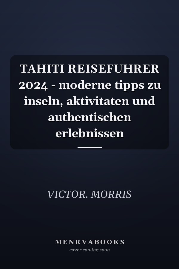 TAHITI REISEFUHRER 2024 - moderne tipps zu inseln, aktivitaten und authentischen erlebnissen