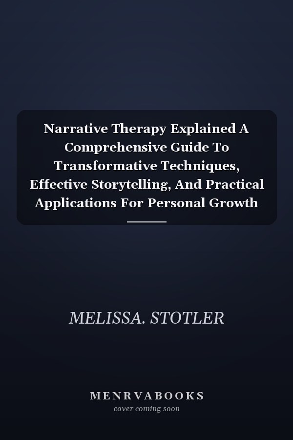 Narrative Therapy Explained A Comprehensive Guide To Transformative Techniques, Effective Storytelling, And Practical Applications For Personal Growth And Counseling Success