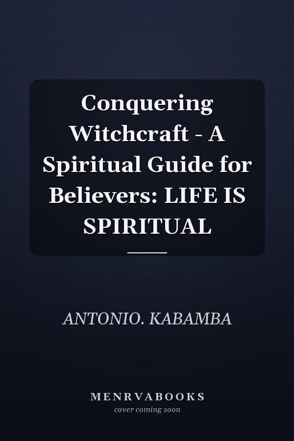Conquering Witchcraft - A Spiritual Guide for Believers: LIFE IS SPIRITUAL