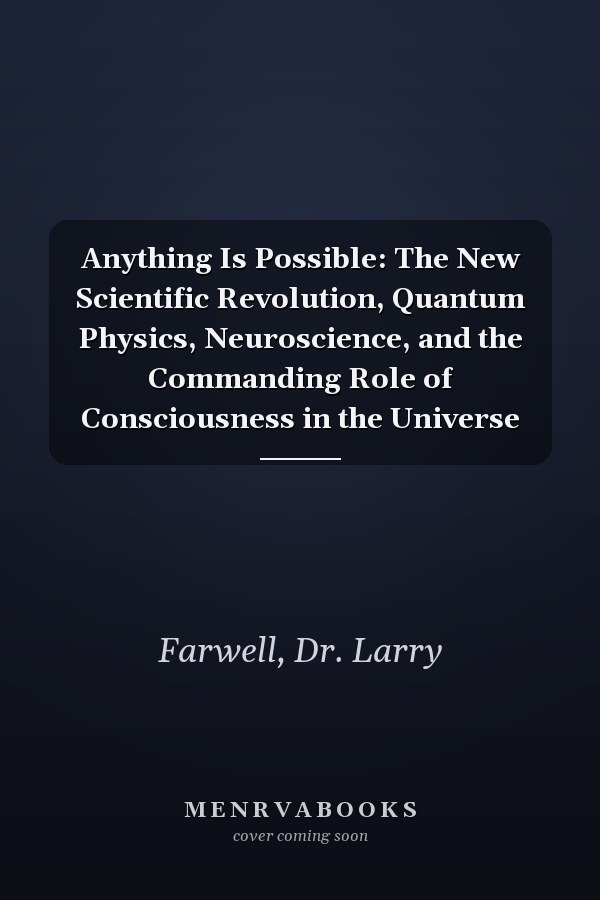 Anything Is Possible: The New Scientific Revolution, Quantum Physics, Neuroscience, and the Commanding Role of Consciousness in the Universe