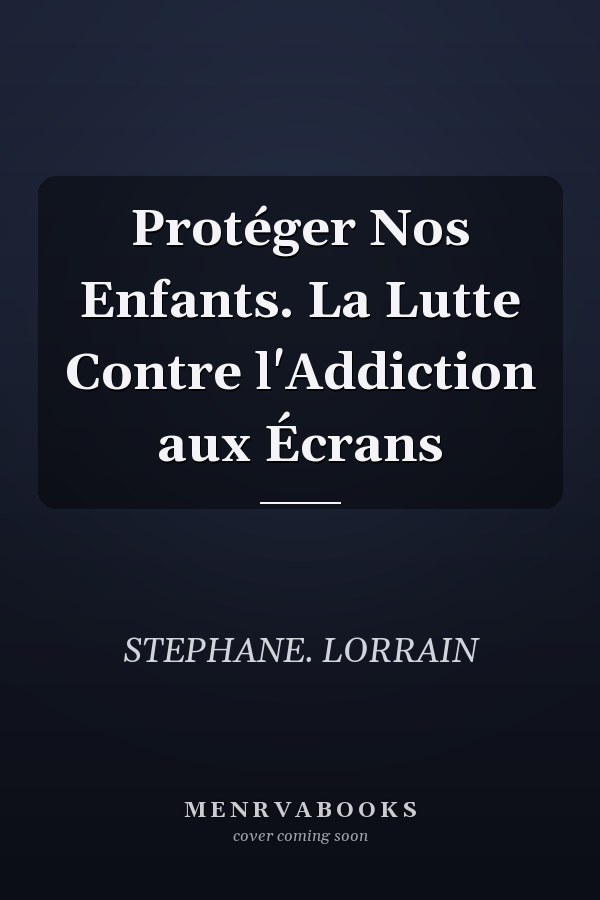 Protéger Nos Enfants. La Lutte Contre l'Addiction aux Écrans