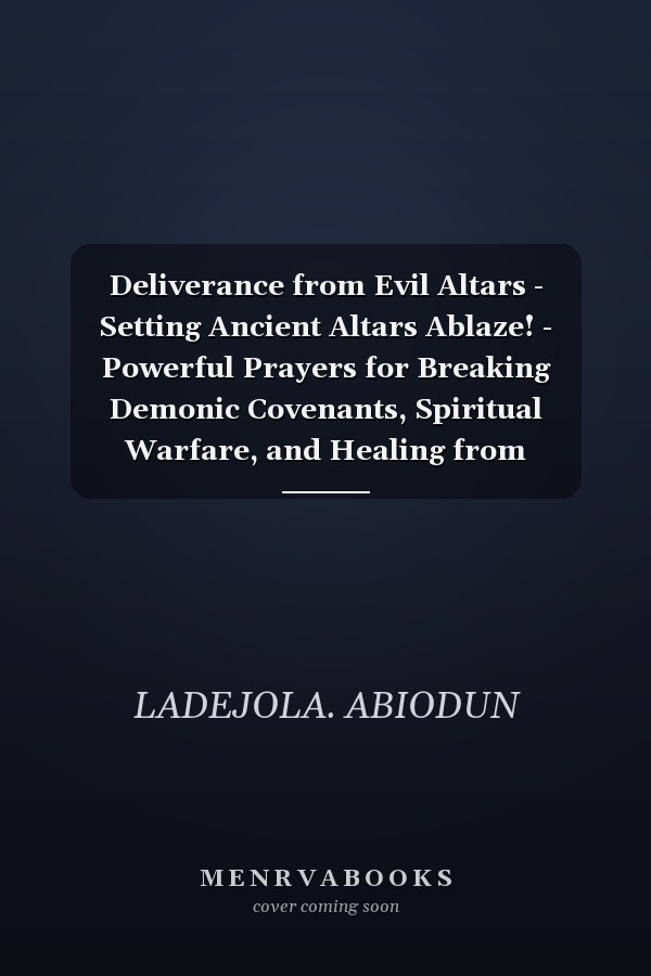 Deliverance from Evil Altars - Setting Ancient Altars Ablaze! - Powerful Prayers for Breaking Demonic Covenants, Spiritual Warfare, and Healing from Generational Curses