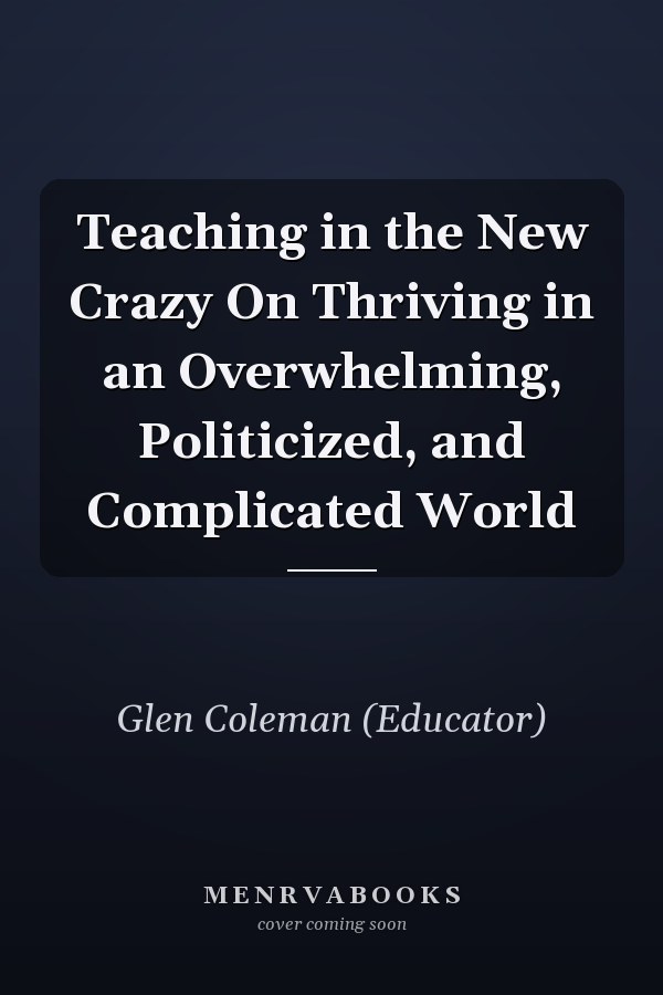Teaching in the New Crazy On Thriving in an Overwhelming, Politicized, and Complicated World