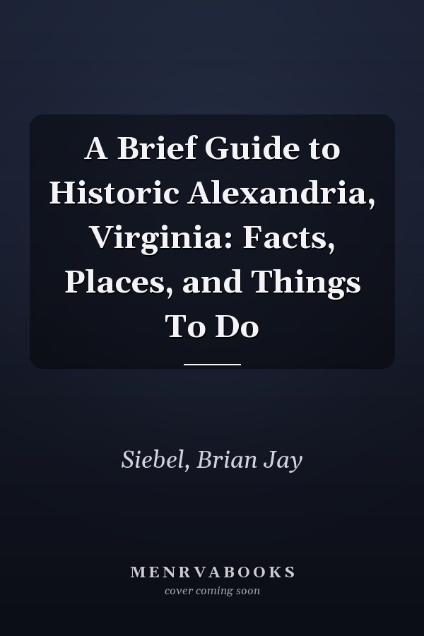 A Brief Guide to Historic Alexandria, Virginia: Facts, Places, and Things To Do