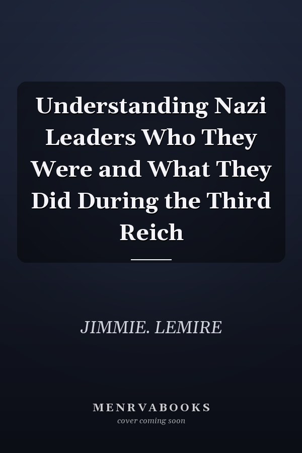 Understanding Nazi Leaders Who They Were and What They Did During the Third Reich