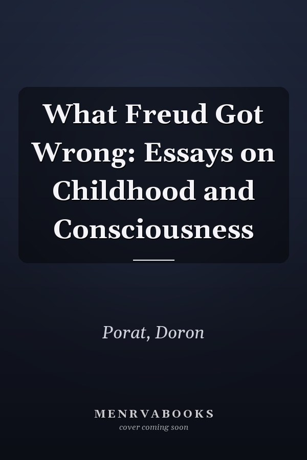 What Freud Got Wrong: Essays on Childhood and Consciousness