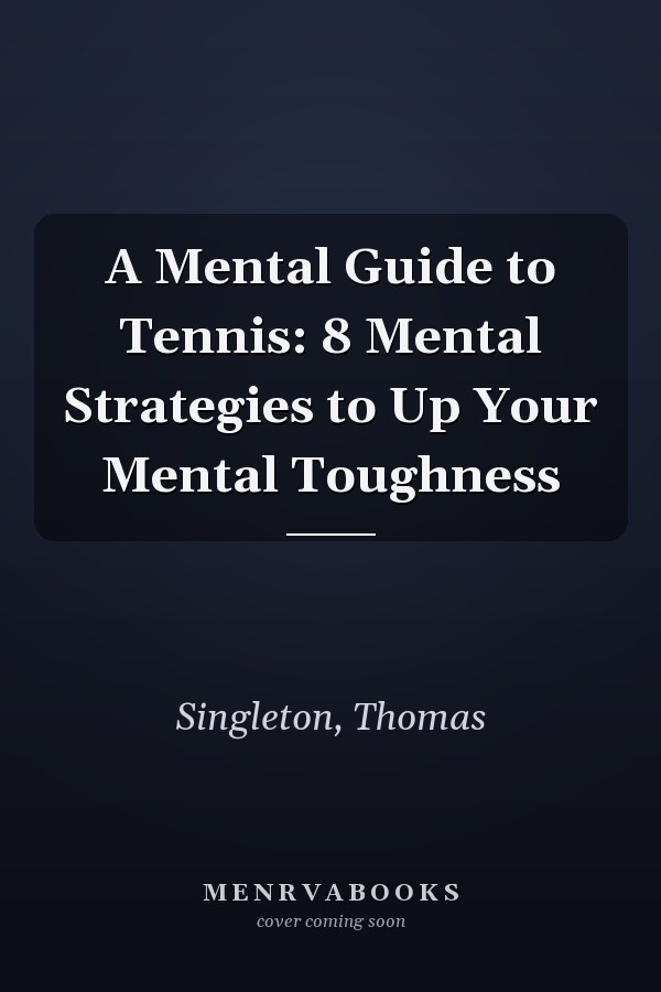 A Mental Guide to Tennis: 8 Mental Strategies to Up Your Mental Toughness